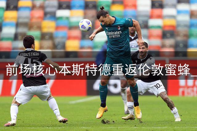 前场核心本斯特德重返伦敦蜜蜂 中场攻击力获强力补强